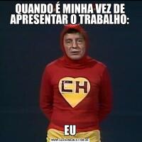 QUANDO É MINHA VEZ DE APRESENTAR O TRABALHO:EU