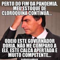 PERTO DO FIM DA PANDEMIA, MEU ESTOQUE DE CLOROQUINA CONTINUA...                                   ODEIO ESTE GOVERNADOR DORIA, NÃO ME COMPARO A ELE, ESTE CALÇA APERTADA E MUITO COMPETENTE...