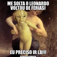 ME SOLTA O LEONARDO VOLTOU DE FÉRIAS!EU PRECISO IR LA!!!