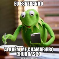 EU ESPERANDO ALGUÉM ME CHAMAR PRO CHURRASCO 