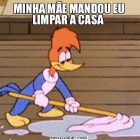 MINHA MÃE MANDOU EU LIMPAR A CASA 