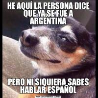 HE AQUÍ LA PERSONA DICE QUE YA SE FUE A ARGENTINA
PERO NI SIQUIERA SABES HABLAR ESPAÑOL