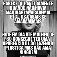 PARECE QUE ANTIGAMENTE QUANDO NÃO HAVIA MAQUIAGEM, ACADEMIA ETC... OS CASAIS SE AMAVAM MAISHOJE EM DIA ATÉ MULHER DE 60 CONSEGUE TER UMA APARENCIA DE 30 FAZENDO PLASTICA MAS NÃO AMA NINGUÉM
