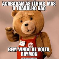 ACABARAM AS FÉRIAS, MAS O TRABALHO NÃOBEM-VINDO DE VOLTA, RAYMON