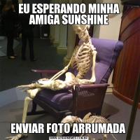 EU ESPERANDO MINHA AMIGA SUNSHINEENVIAR FOTO ARRUMADA 