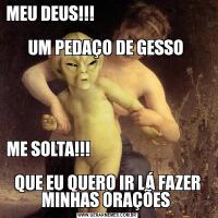MEU DEUS!!!                                                                     
UM PEDAÇO DE GESSO ME SOLTA!!!                                                                        
QUE EU QUERO IR LÁ FAZER MINHAS ORAÇÕES 