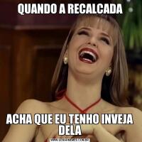 QUANDO A RECALCADAACHA QUE EU TENHO INVEJA DELA