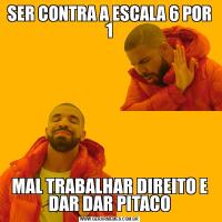 SER CONTRA A ESCALA 6 POR 1MAL TRABALHAR DIREITO E DAR DAR PITACO