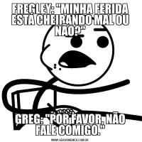 FREGLEY: "MINHA FERIDA ESTÁ CHEIRANDO MAL OU NÃO?"GREG: "POR FAVOR, NÃO FALE COMIGO."