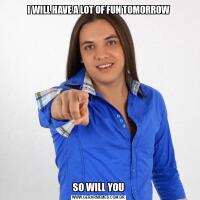 I WILL HAVE A LOT OF FUN TOMORROWSO WILL YOU