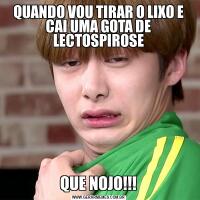 QUANDO VOU TIRAR O LIXO E CAI UMA GOTA DE LECTOSPIROSEQUE NOJO!!!