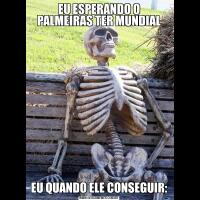 EU ESPERANDO O PALMEIRAS TER MUNDIALEU QUANDO ELE CONSEGUIR: