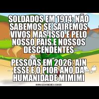 SOLDADOS EM 1914: NÃO SABEMOS SE SAIREMOS VIVOS MAS ISSO É PELO NOSSO PAÍS E NOSSOS DESCENDENTESPESSOAS EM 2026: AIN ESSE É O PIOR ANO DA HUMANIDADE MIMIMI