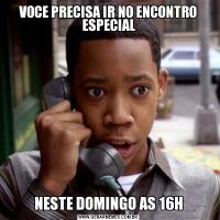VOCE PRECISA IR NO ENCONTRO ESPECIALNESTE DOMINGO AS 16H