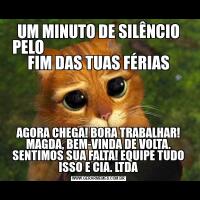UM MINUTO DE SILÊNCIO PELO                                               
FIM DAS TUAS FÉRIASAGORA CHEGA! BORA TRABALHAR! MAGDA, BEM-VINDA DE VOLTA. SENTIMOS SUA FALTA! EQUIPE TUDO ISSO E CIA. LTDA