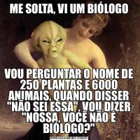ME SOLTA, VI UM BIÓLOGOVOU PERGUNTAR O NOME DE 250 PLANTAS E 6000 ANIMAIS, QUANDO DISSER &QUOT;NÃO SEI ESSA&QUOT;, VOU DIZER &QUOT;NOSSA, VOCÊ NÃO É BIÓLOGO?&QUOT;