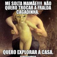 ME SOLTA MAMÃE!!!!  NÃO QUERO TROCAR A FRALDA CAGADINHA. QUERO EXPLORAR A CASA.