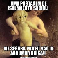 UMA POSTAGEM DE ISOLAMENTO SOCIAL! ME SEGURA PRA EU NÃO IR ARRUMAR BRIGA!! 