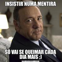INSISTIR NUMA MENTIRASÓ VAI SE QUEIMAR CADA DIA MAIS ;)
