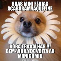SUAS MINI FÉRIAS ACABARAM JAQUELINEBORA TRABALHAR !!! BEM-VINDA DE VOLTA AO MANICÔMIO