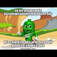 eu me preparando psicologicamente para dizer nãopra caloteiro que vem me pedir dinheiro emprestado