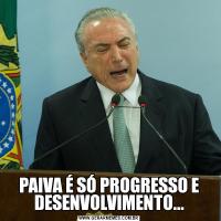 PAIVA É SÓ PROGRESSO E DESENVOLVIMENTO...