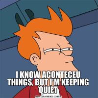 I KNOW ACONTECEU THINGS, BUT I'M KEEPING QUIET
