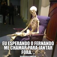 EU ESPERANDO O FERNANDO ME CHAMAR PARA JANTAR FORA. ..