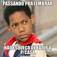 PASSANDO PRA LEMBRAR NÃO ESQUEÇA DE FAZER A  P/CASA.