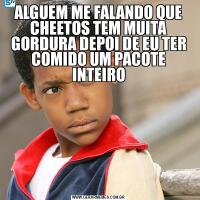 ALGUEM ME FALANDO QUE CHEETOS TEM MUITA GORDURA DEPOI DE EU TER COMIDO UM PACOTE INTEIRO