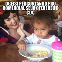 DGEISI PERGUNTANDO PRO COMERCIAL SE JÁ OFERECEU O CDC