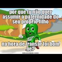 por que tu não quer assumir a paternidade do seu próprio filhona hora de transar foi bom né?