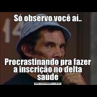 Só observo você aí..Procrastinando pra fazer a inscrição no delta saúde