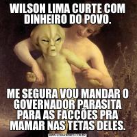 WILSON LIMA CURTE COM DINHEIRO DO POVO.ME SEGURA VOU MANDAR O GOVERNADOR PARASITA PARA AS FACÇÕES PRA MAMAR NAS TETAS DELES.