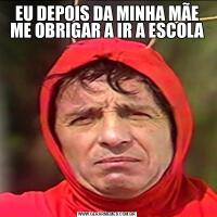 EU DEPOIS DA MINHA MÃE ME OBRIGAR A IR A ESCOLA