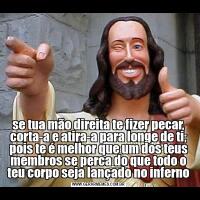 se tua mão direita te fizer pecar, corta-a e atira-a para longe de ti; pois te é melhor que um dos teus membros se perca do que todo o teu corpo seja lançado no inferno