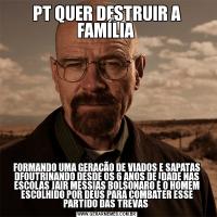 PT QUER DESTRUIR A FAMÍLIA FORMANDO UMA GERAÇÃO DE VIADOS E SAPATAS DFOUTRINANDO DESDE OS 6 ANOS DE IDADE NAS ESCOLAS JAIR MESSIAS BOLSONARO É O HOMEM ESCOLHIDO POR DEUS PARA COMBATER ESSE PARTIDO DAS TREVAS 