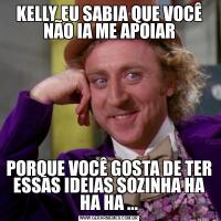 KELLY EU SABIA QUE VOCÊ NÃO IA ME APOIARPORQUE VOCÊ GOSTA DE TER ESSAS IDEIAS SOZINHA HA HA HA ...