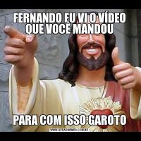 FERNANDO EU VI O VÍDEO QUE VOCÊ MANDOUPARA COM ISSO GAROTO
