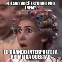 FULANO VOCÊ ESTUDOU PRO ENEM?EU QUANDO INTERPRETEI A PRIMEIRA QUESTÃO