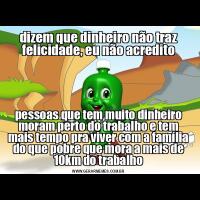dizem que dinheiro não traz felicidade, eu não acreditopessoas que tem muito dinheiro moram perto do trabalho e tem mais tempo pra viver com a família do que pobre que mora a mais de 10km do trabalho
