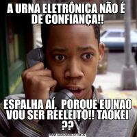 A URNA ELETRÔNICA NÃO É  DE CONFIANÇA!!ESPALHA AÍ,  PORQUE EU NAO VOU SER REELEITO!! TAOKEI ??