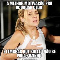 A MELHOR MOTIVAÇÃO PRA ACORDAR CEDO É LEMBRAR QUE BOLETO NÃO SE PAGA SOZINHO 