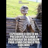EU............ESPERANDO O BOSTA DO PRESIDENTE ASSINAR A GRATUIDADE DA BAGAGEM PARA LEVAR CACHAÇA PRO CARLINHO