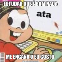 ESTUDAR QUE É BOM NADAME ENGANA Q EU GOSTO 