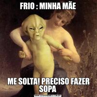 FRIO : MINHA MÃE ME SOLTA! PRECISO FAZER SOPA