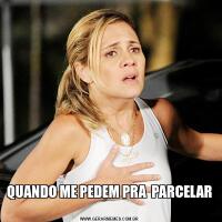 QUANDO ME PEDEM PRA  PARCELAR 