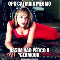 OPS CAI MAIS MESMOASSIM NAO PERCO O GLAMOUR