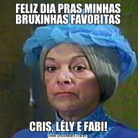 FELIZ DIA PRAS MINHAS BRUXINHAS FAVORITASCRIS, LÉLY E FABI!