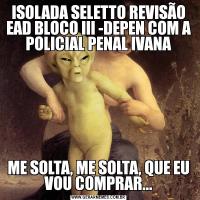 ISOLADA SELETTO REVISÃO EAD BLOCO III -DEPEN COM A POLICIAL PENAL IVANAME SOLTA, ME SOLTA, QUE EU VOU COMPRAR...